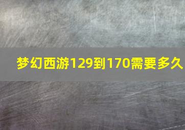 梦幻西游129到170需要多久