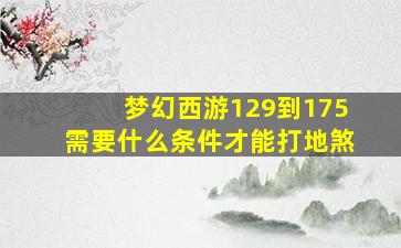 梦幻西游129到175需要什么条件才能打地煞