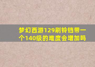 梦幻西游129刷铃铛带一个140级的难度会增加吗