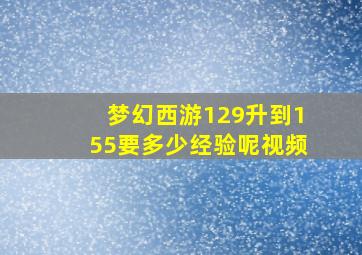 梦幻西游129升到155要多少经验呢视频