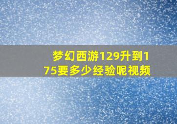 梦幻西游129升到175要多少经验呢视频