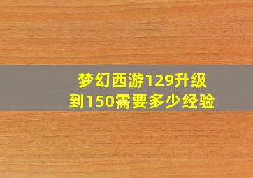 梦幻西游129升级到150需要多少经验