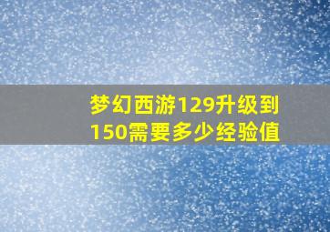 梦幻西游129升级到150需要多少经验值