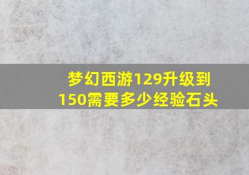 梦幻西游129升级到150需要多少经验石头