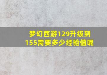 梦幻西游129升级到155需要多少经验值呢