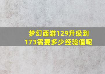 梦幻西游129升级到173需要多少经验值呢