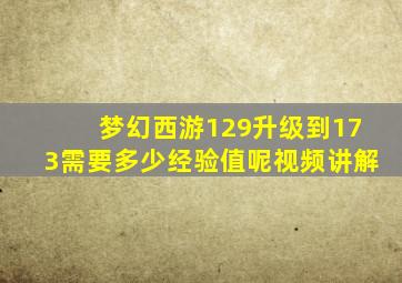 梦幻西游129升级到173需要多少经验值呢视频讲解