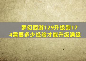 梦幻西游129升级到174需要多少经验才能升级满级