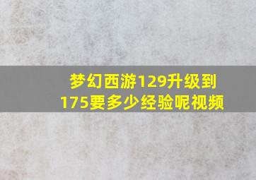 梦幻西游129升级到175要多少经验呢视频