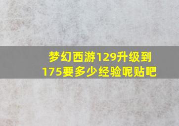 梦幻西游129升级到175要多少经验呢贴吧