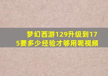 梦幻西游129升级到175要多少经验才够用呢视频