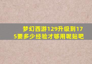 梦幻西游129升级到175要多少经验才够用呢贴吧