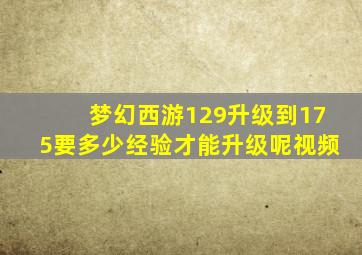 梦幻西游129升级到175要多少经验才能升级呢视频