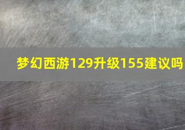 梦幻西游129升级155建议吗