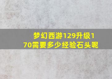 梦幻西游129升级170需要多少经验石头呢