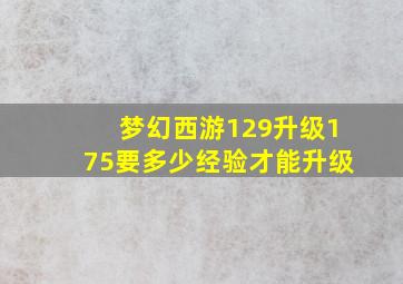 梦幻西游129升级175要多少经验才能升级