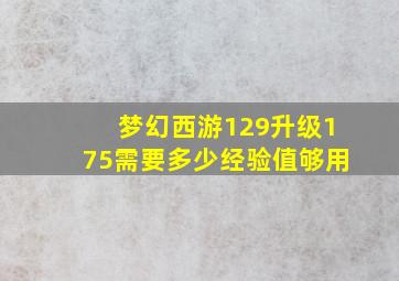 梦幻西游129升级175需要多少经验值够用