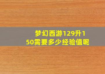 梦幻西游129升150需要多少经验值呢