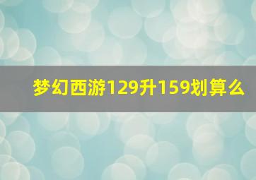 梦幻西游129升159划算么