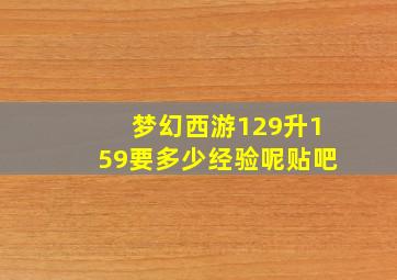 梦幻西游129升159要多少经验呢贴吧