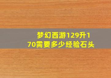 梦幻西游129升170需要多少经验石头