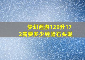 梦幻西游129升172需要多少经验石头呢