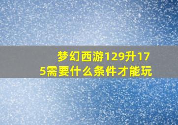 梦幻西游129升175需要什么条件才能玩