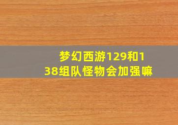 梦幻西游129和138组队怪物会加强嘛