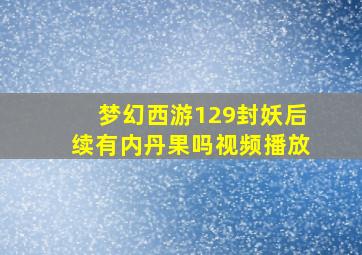 梦幻西游129封妖后续有内丹果吗视频播放