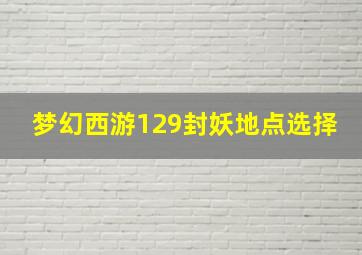 梦幻西游129封妖地点选择