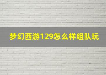 梦幻西游129怎么样组队玩