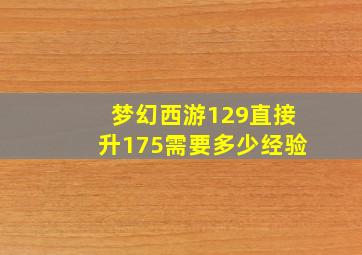 梦幻西游129直接升175需要多少经验