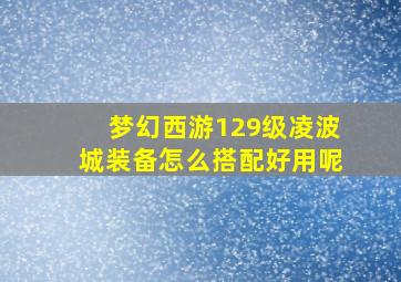 梦幻西游129级凌波城装备怎么搭配好用呢