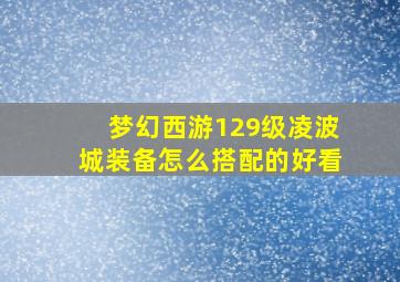 梦幻西游129级凌波城装备怎么搭配的好看