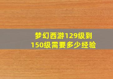 梦幻西游129级到150级需要多少经验