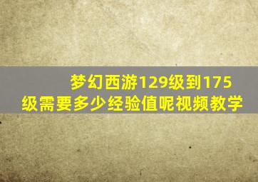 梦幻西游129级到175级需要多少经验值呢视频教学