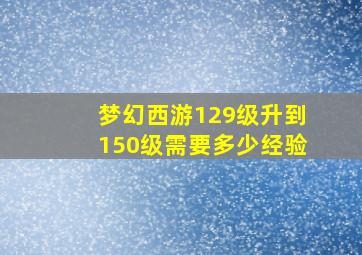 梦幻西游129级升到150级需要多少经验