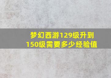 梦幻西游129级升到150级需要多少经验值