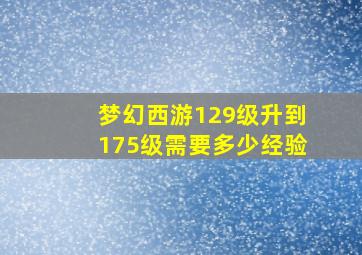 梦幻西游129级升到175级需要多少经验