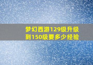 梦幻西游129级升级到150级要多少经验