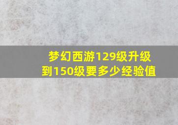 梦幻西游129级升级到150级要多少经验值