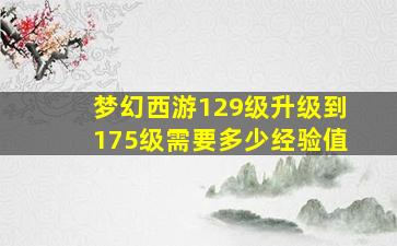 梦幻西游129级升级到175级需要多少经验值