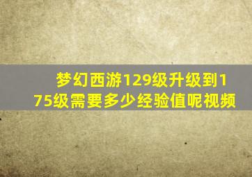 梦幻西游129级升级到175级需要多少经验值呢视频