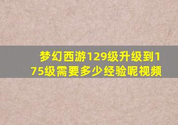 梦幻西游129级升级到175级需要多少经验呢视频