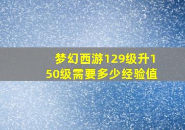 梦幻西游129级升150级需要多少经验值