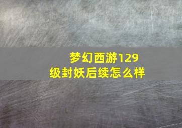 梦幻西游129级封妖后续怎么样