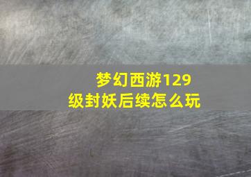 梦幻西游129级封妖后续怎么玩