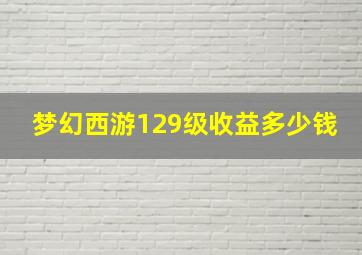 梦幻西游129级收益多少钱