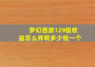 梦幻西游129级收益怎么样啊多少钱一个