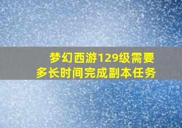 梦幻西游129级需要多长时间完成副本任务